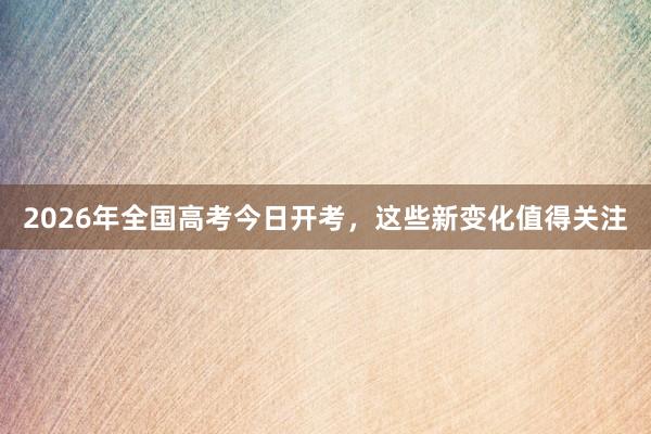 2026年全国高考今日开考，这些新变化值得关注