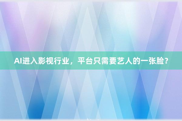 AI进入影视行业，平台只需要艺人的一张脸？