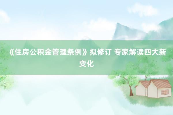 《住房公积金管理条例》拟修订 专家解读四大新变化