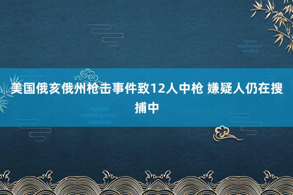 美国俄亥俄州枪击事件致12人中枪 嫌疑人仍在搜捕中