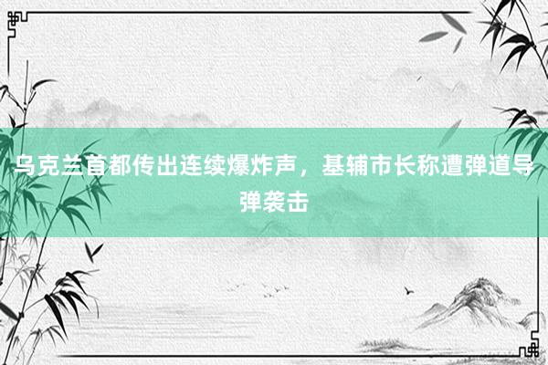 乌克兰首都传出连续爆炸声，基辅市长称遭弹道导弹袭击