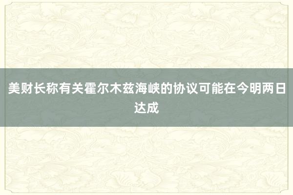 美财长称有关霍尔木兹海峡的协议可能在今明两日达成