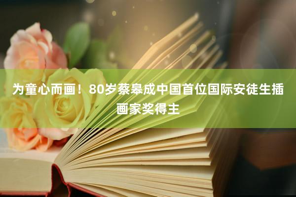 为童心而画！80岁蔡皋成中国首位国际安徒生插画家奖得主