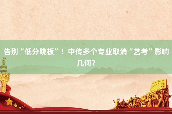告别“低分跳板”！中传多个专业取消“艺考”影响几何？