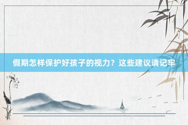 假期怎样保护好孩子的视力？这些建议请记牢