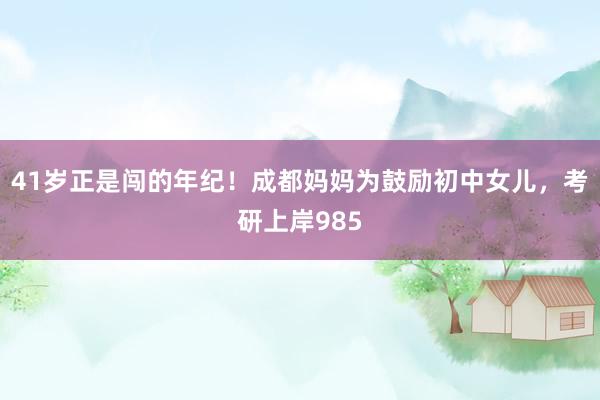 41岁正是闯的年纪！成都妈妈为鼓励初中女儿，考研上岸985