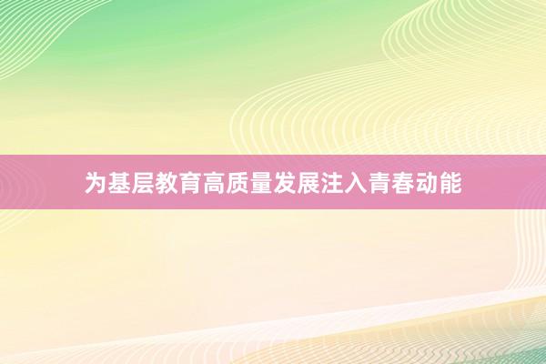 为基层教育高质量发展注入青春动能