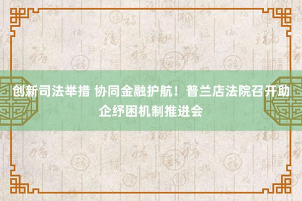 创新司法举措 协同金融护航！普兰店法院召开助企纾困机制推进会
