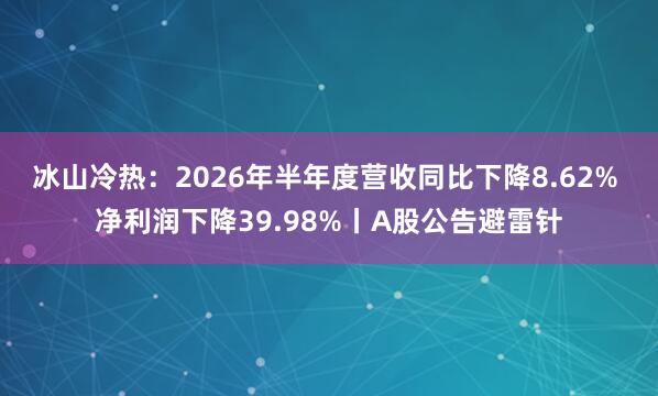 冰山冷热：2026年半年度营收同比下降8.62% 净利润下降39.98%丨A股公告避雷针