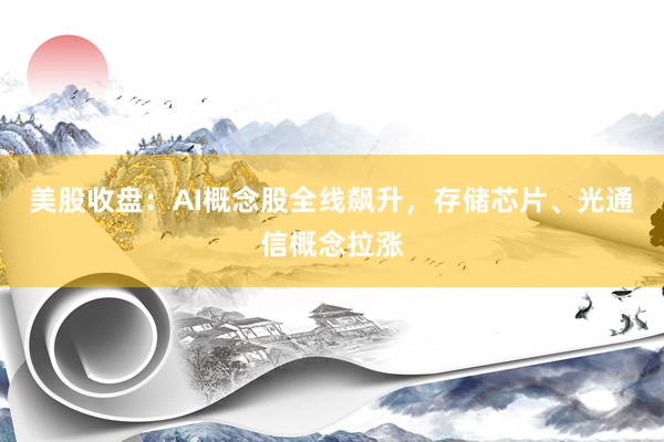 美股收盘：AI概念股全线飙升，存储芯片、光通信概念拉涨