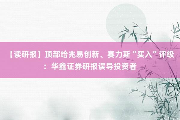 【读研报】顶部给兆易创新、赛力斯“买入”评级：华鑫证券研报误导投资者