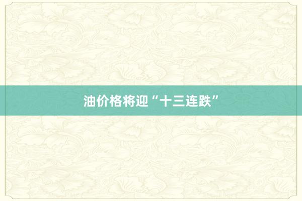 油价格将迎“十三连跌”