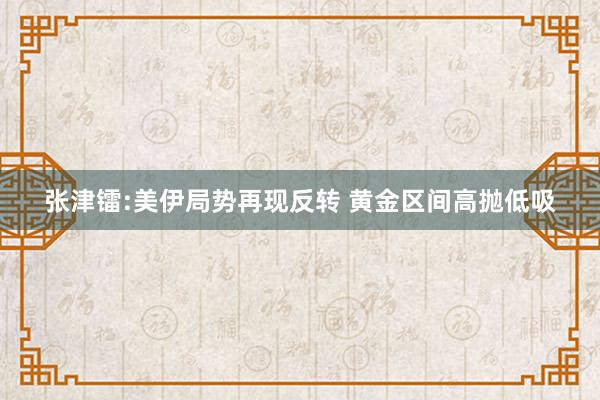 张津镭:美伊局势再现反转 黄金区间高抛低吸