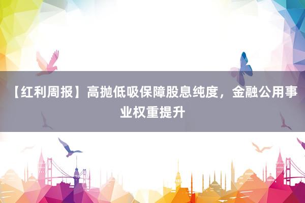 【红利周报】高抛低吸保障股息纯度，金融公用事业权重提升