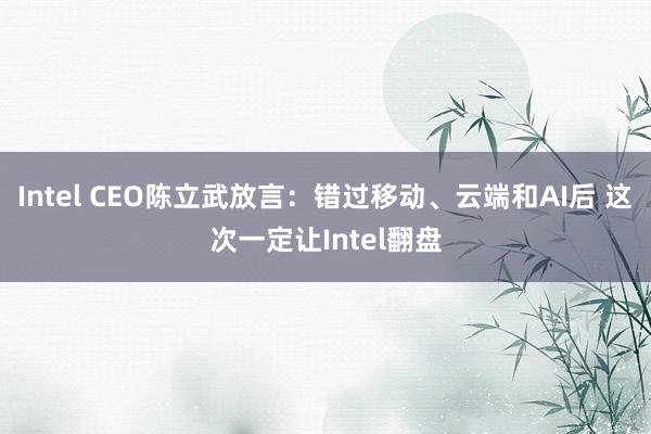 Intel CEO陈立武放言：错过移动、云端和AI后 这次一定让Intel翻盘