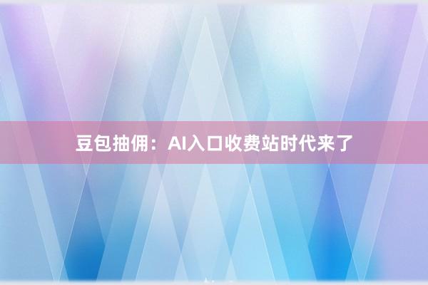 豆包抽佣：AI入口收费站时代来了