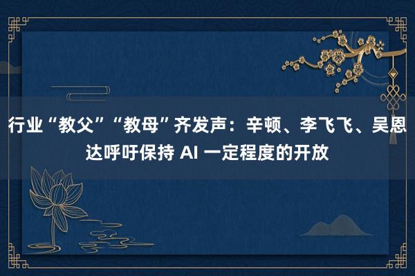 行业“教父”“教母”齐发声：辛顿、李飞飞、吴恩达呼吁保持 AI 一定程度的开放