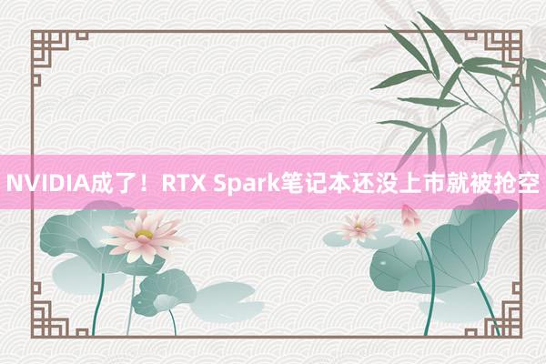 NVIDIA成了！RTX Spark笔记本还没上市就被抢空