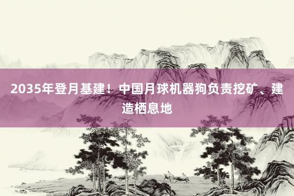 2035年登月基建！中国月球机器狗负责挖矿、建造栖息地