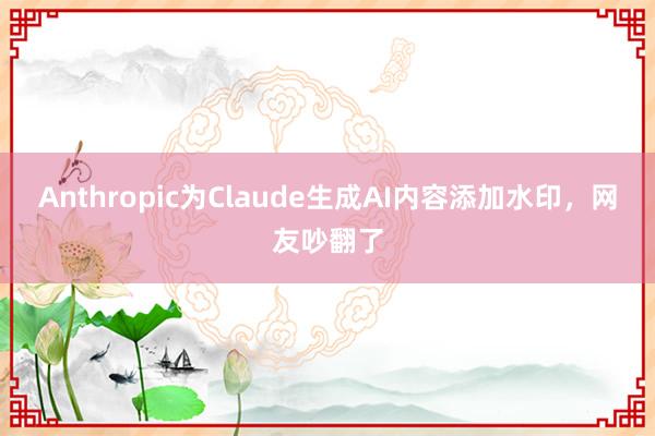 Anthropic为Claude生成AI内容添加水印，网友吵翻了