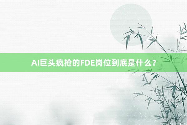AI巨头疯抢的FDE岗位到底是什么？