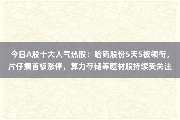 今日A股十大人气热股：哈药股份5天5板领衔，片仔癀首板涨停，算力存储等题材股持续受关注