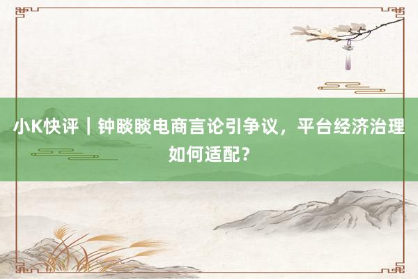 小K快评｜钟睒睒电商言论引争议，平台经济治理如何适配？