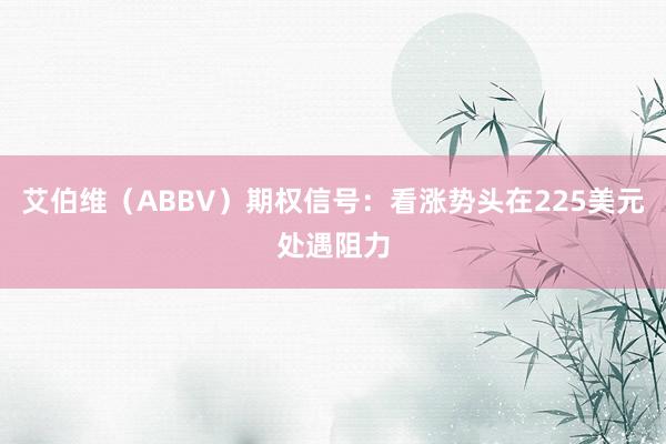 艾伯维（ABBV）期权信号：看涨势头在225美元处遇阻力
