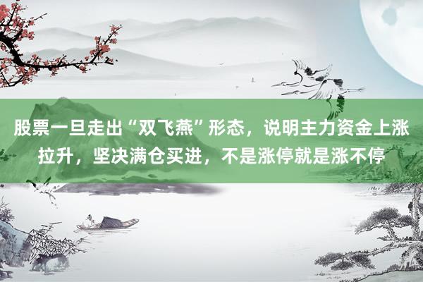 股票一旦走出“双飞燕”形态，说明主力资金上涨拉升，坚决满仓买进，不是涨停就是涨不停