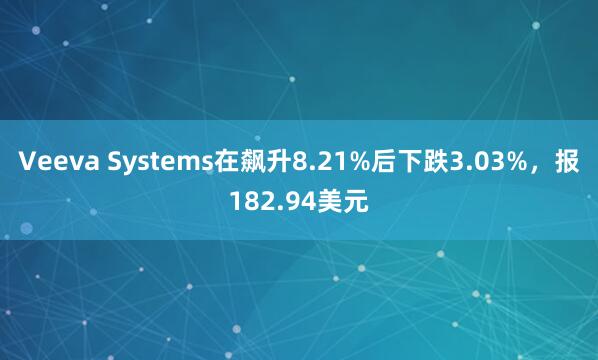 Veeva Systems在飙升8.21%后下跌3.03%，报182.94美元