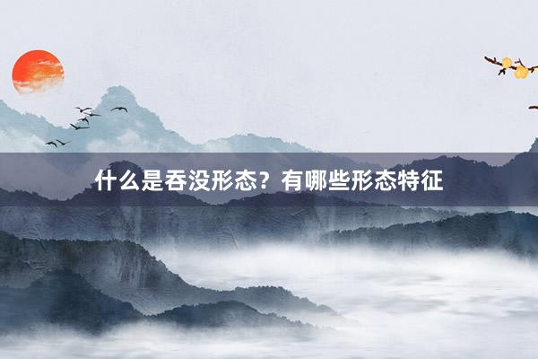 什么是吞没形态？有哪些形态特征