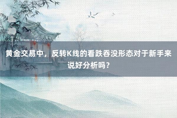 黄金交易中，反转K线的看跌吞没形态对于新手来说好分析吗？