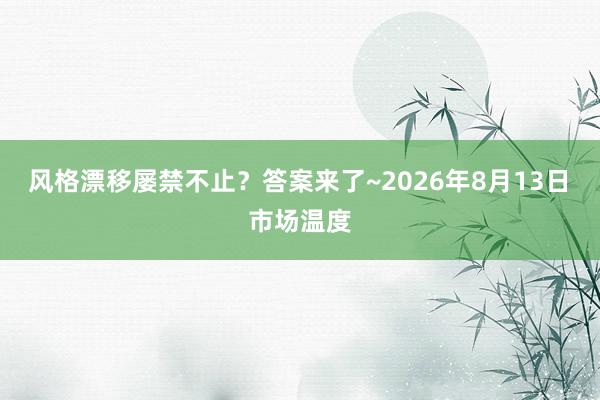 风格漂移屡禁不止？答案来了~2026年8月13日 市场温度