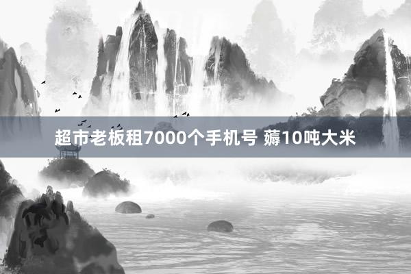 超市老板租7000个手机号 薅10吨大米