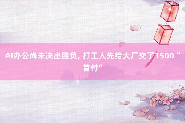 AI办公尚未决出胜负, 打工人先给大厂交了1500“首付”