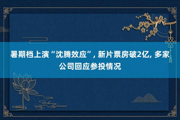 暑期档上演“沈腾效应”, 新片票房破2亿, 多家公司回应参投情况