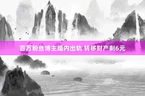 百万粉丝博主婚内出轨 转移财产剩6元