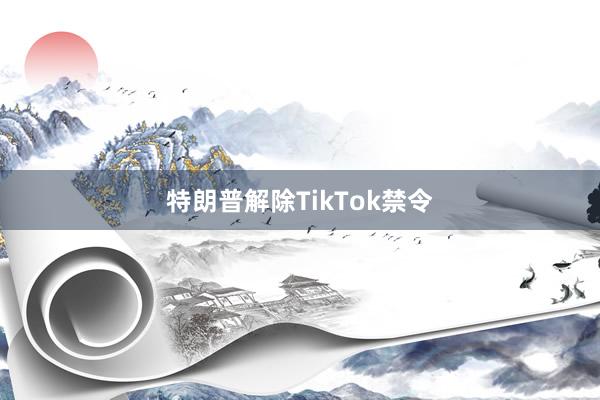 特朗普解除TikTok禁令