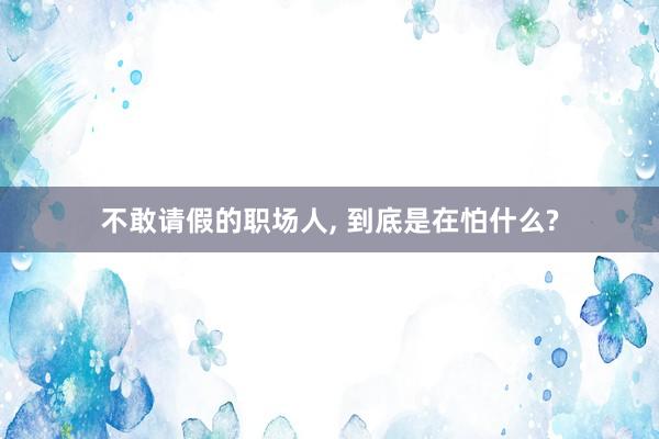 不敢请假的职场人, 到底是在怕什么?