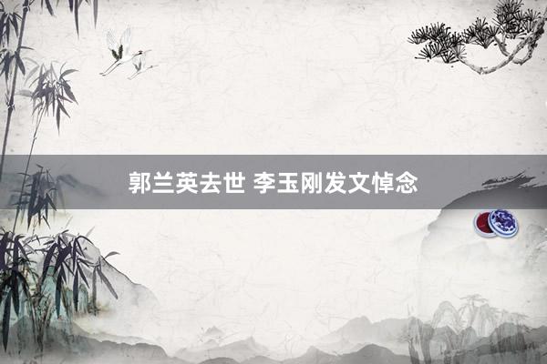 郭兰英去世 李玉刚发文悼念