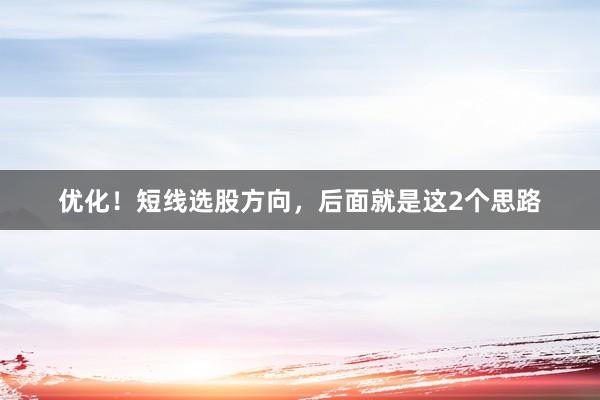 优化！短线选股方向，后面就是这2个思路