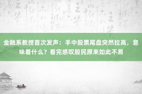 金融系教授首次发声：手中股票尾盘突然拉高，意味着什么？看完感叹股民原来如此不易