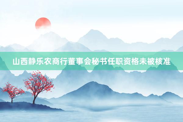 山西静乐农商行董事会秘书任职资格未被核准