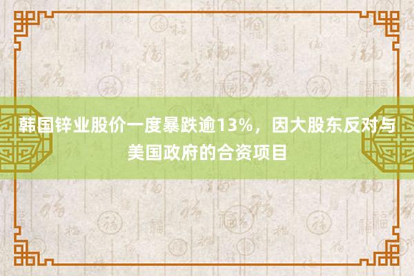 韩国锌业股价一度暴跌逾13%，因大股东反对与美国政府的合资项目