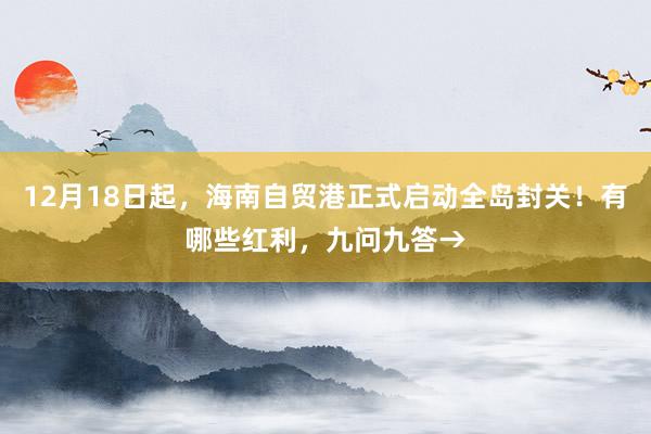 12月18日起，海南自贸港正式启动全岛封关！有哪些红利，九问九答→