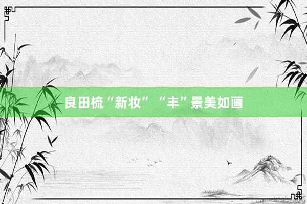 良田梳“新妆” “丰”景美如画