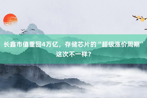 长鑫市值重回4万亿，存储芯片的“超级涨价周期”这次不一样？