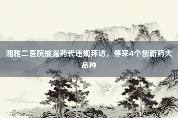湘雅二医院披露药代违规拜访，停采4个创新药大品种