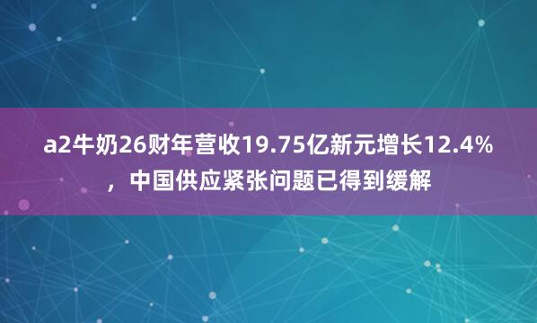 a2牛奶26财年营收19.75亿新元增长12.4%,中国供应紧张问题已得到缓解