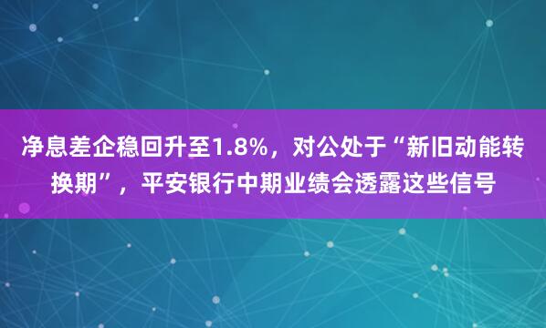 净息差企稳回升至1.8%，对公处于“新旧动能转换期”，平安银行中期业绩会透露这些信号